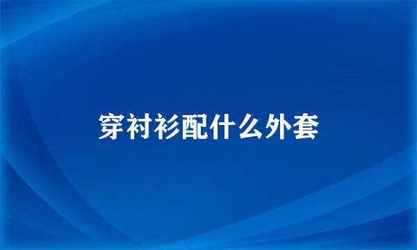 穿衬衫配什么外套