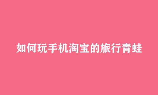 如何玩手机淘宝的旅行青蛙