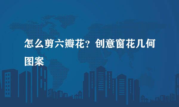 怎么剪六瓣花？创意窗花几何图案
