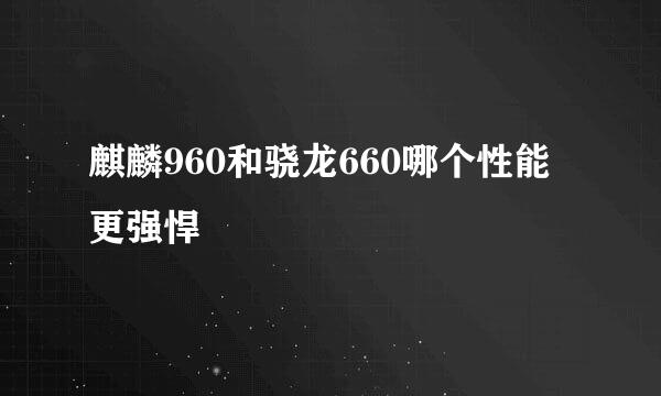 麒麟960和骁龙660哪个性能更强悍