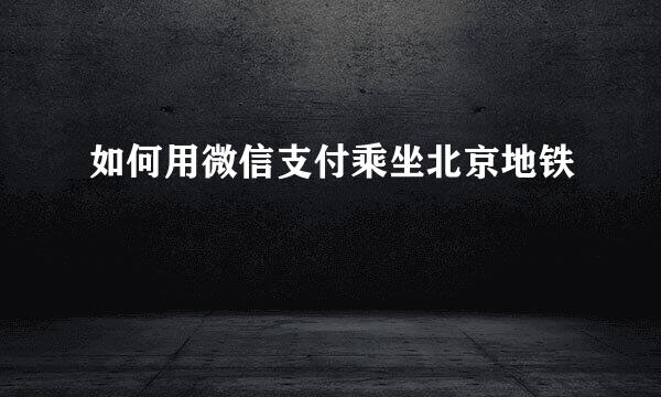如何用微信支付乘坐北京地铁