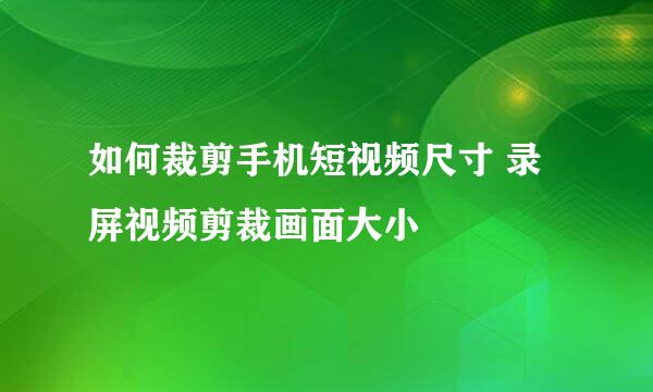 如何裁剪手机短视频尺寸 录屏视频剪裁画面大小