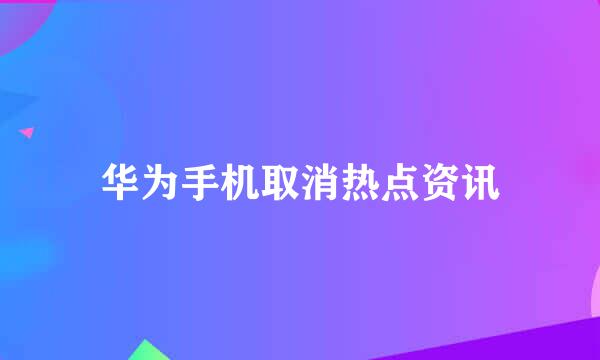 华为手机取消热点资讯