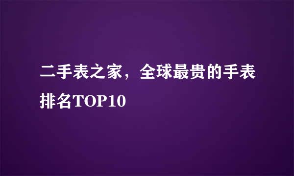 二手表之家，全球最贵的手表排名TOP10