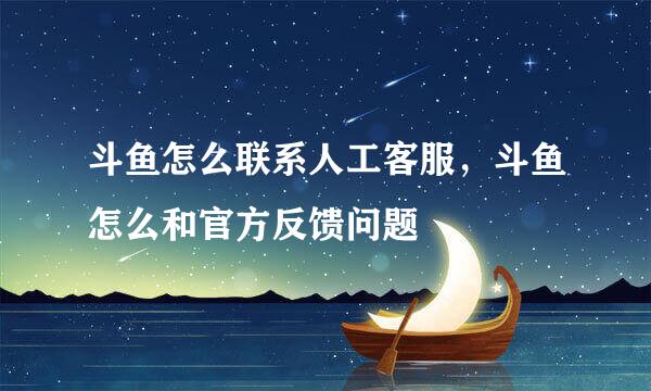 斗鱼怎么联系人工客服，斗鱼怎么和官方反馈问题