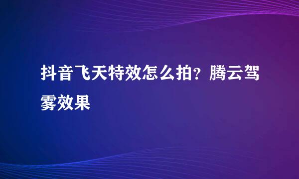抖音飞天特效怎么拍？腾云驾雾效果