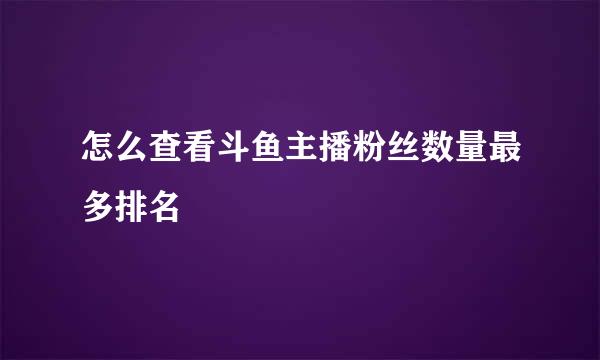 怎么查看斗鱼主播粉丝数量最多排名
