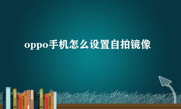 oppo手机怎么设置自拍镜像