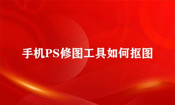 手机PS修图工具如何抠图