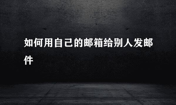 如何用自己的邮箱给别人发邮件