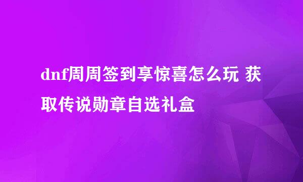dnf周周签到享惊喜怎么玩 获取传说勋章自选礼盒
