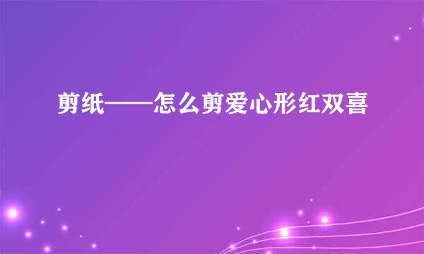 剪纸——怎么剪爱心形红双喜