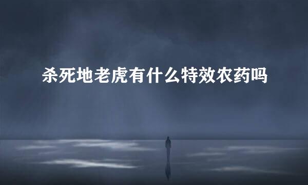 杀死地老虎有什么特效农药吗