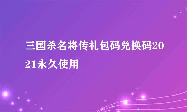 三国杀名将传礼包码兑换码2021永久使用