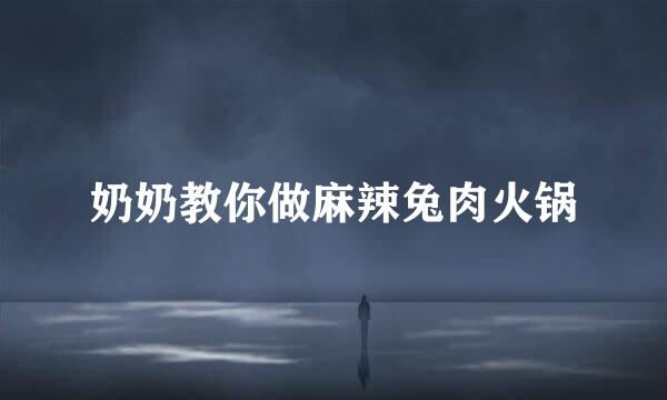 奶奶教你做麻辣兔肉火锅