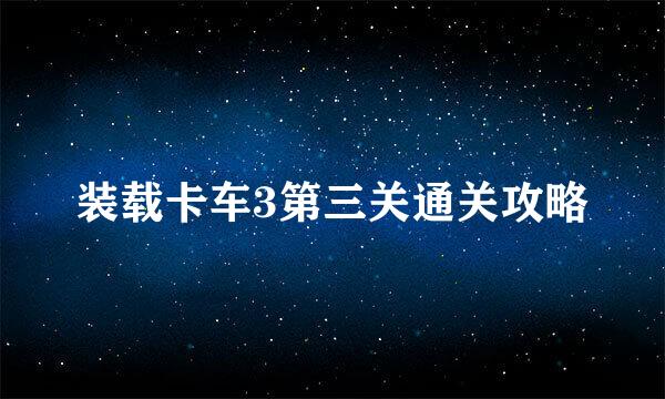 装载卡车3第三关通关攻略