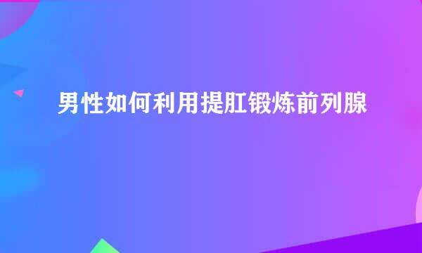 男性如何利用提肛锻炼前列腺