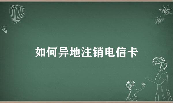 如何异地注销电信卡