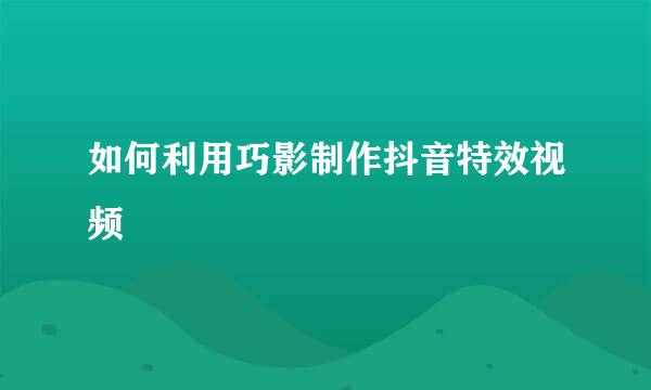 如何利用巧影制作抖音特效视频