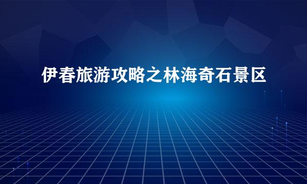 伊春旅游攻略之林海奇石景区