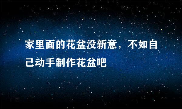 家里面的花盆没新意，不如自己动手制作花盆吧