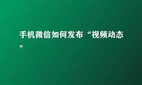 手机微信如何发布“视频动态”