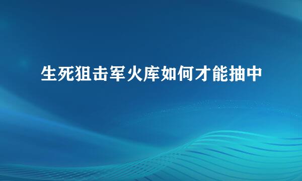 生死狙击军火库如何才能抽中