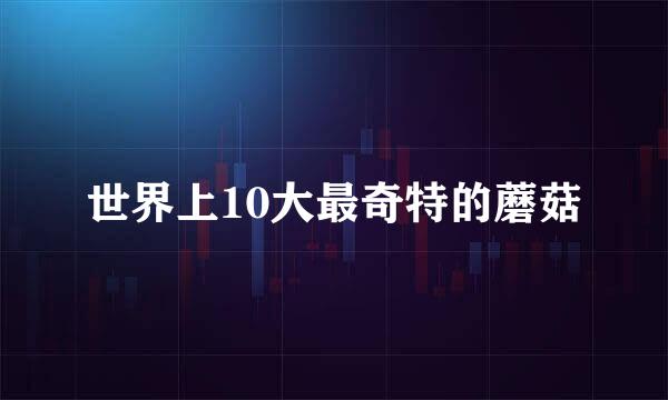 世界上10大最奇特的蘑菇