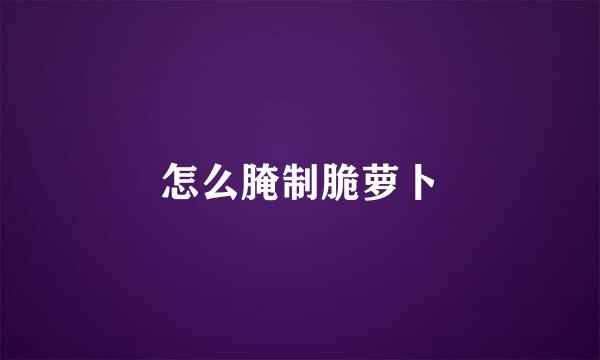 怎么腌制脆萝卜