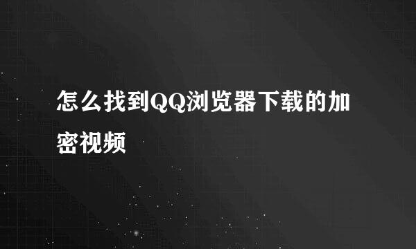 怎么找到QQ浏览器下载的加密视频