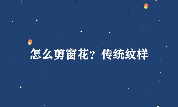 怎么剪窗花?传统纹样