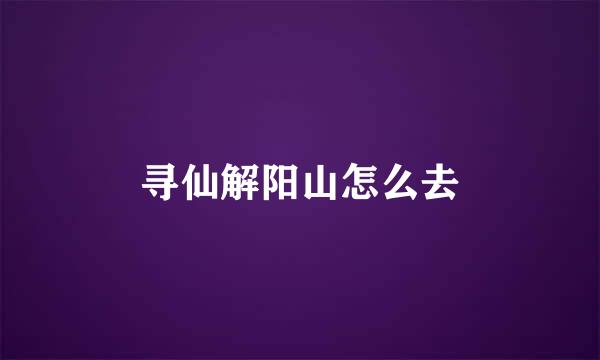 寻仙解阳山怎么去
