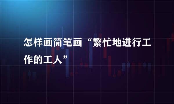 怎样画简笔画“繁忙地进行工作的工人”