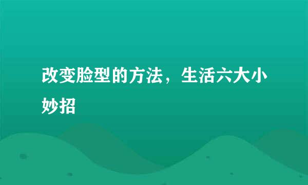 改变脸型的方法，生活六大小妙招