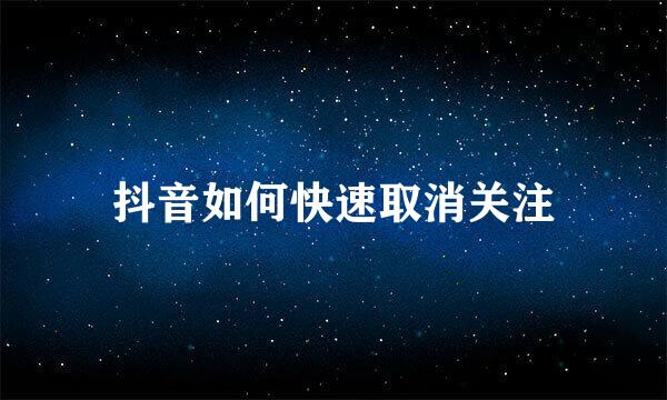 抖音如何快速取消关注