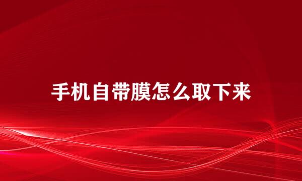 手机自带膜怎么取下来