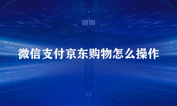 微信支付京东购物怎么操作