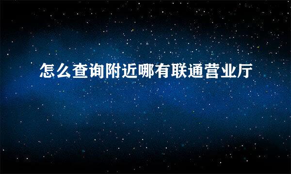 怎么查询附近哪有联通营业厅