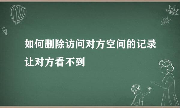 如何删除访问对方空间的记录让对方看不到