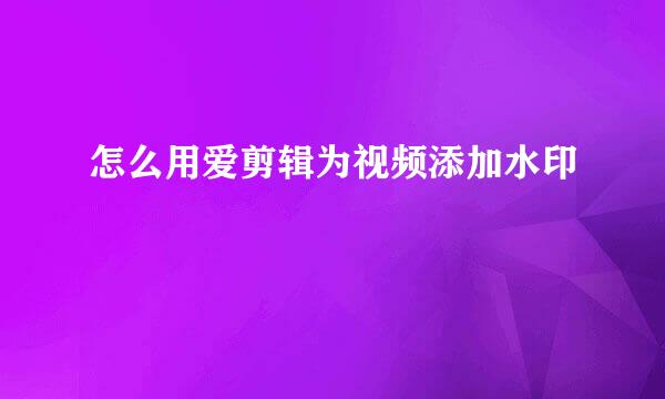 怎么用爱剪辑为视频添加水印