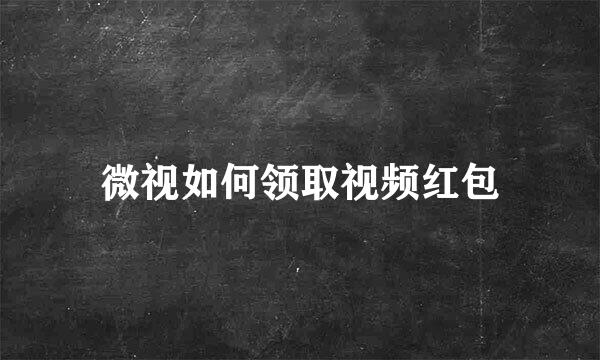 微视如何领取视频红包