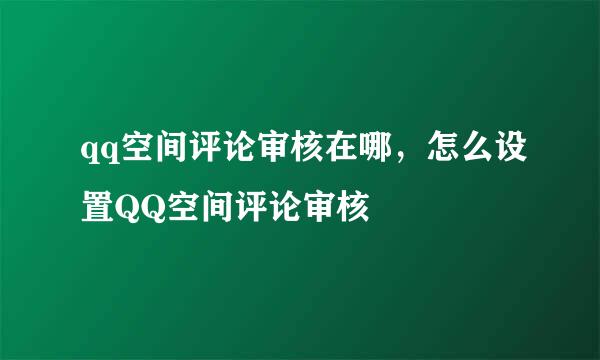 qq空间评论审核在哪，怎么设置QQ空间评论审核