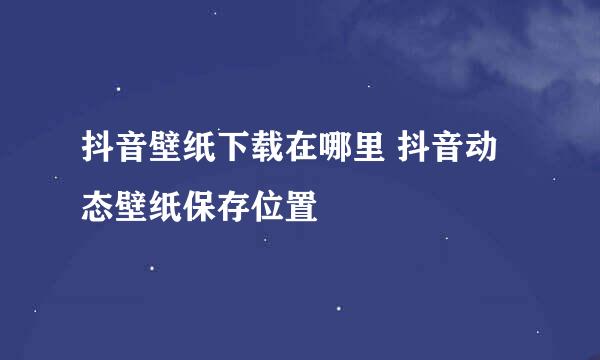 抖音壁纸下载在哪里 抖音动态壁纸保存位置