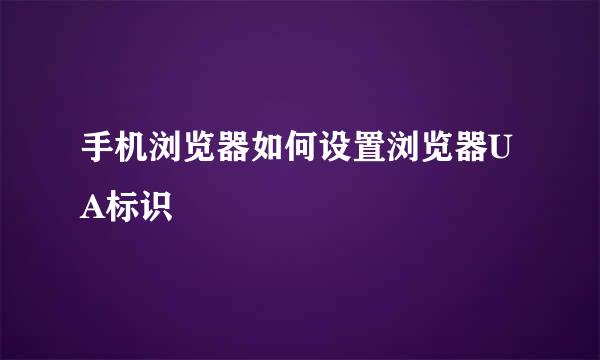 手机浏览器如何设置浏览器UA标识