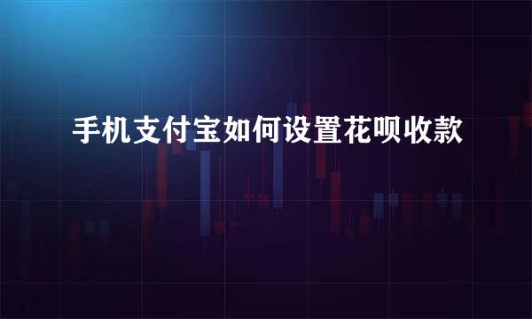 手机支付宝如何设置花呗收款