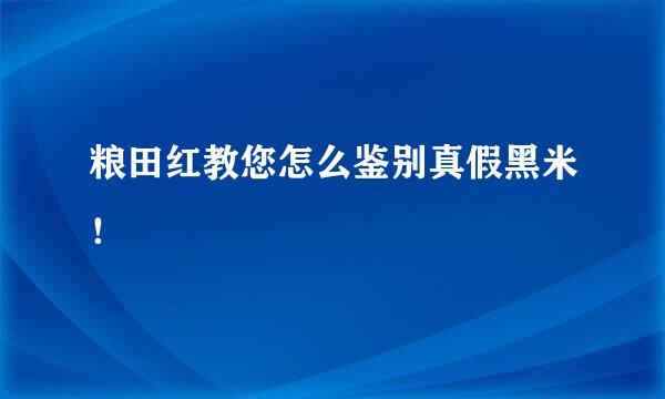 粮田红教您怎么鉴别真假黑米！