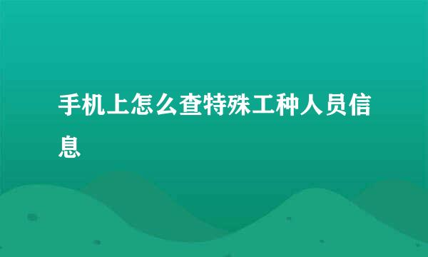 手机上怎么查特殊工种人员信息