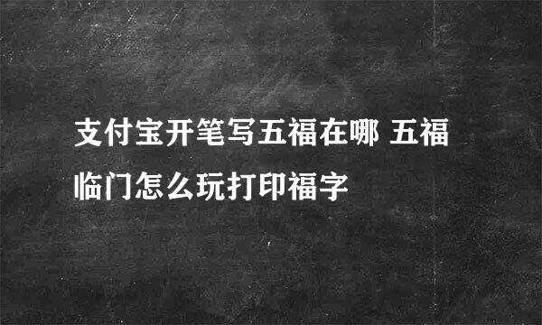 支付宝开笔写五福在哪 五福临门怎么玩打印福字