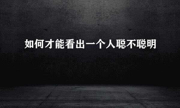 如何才能看出一个人聪不聪明