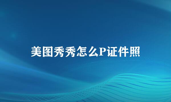 美图秀秀怎么P证件照